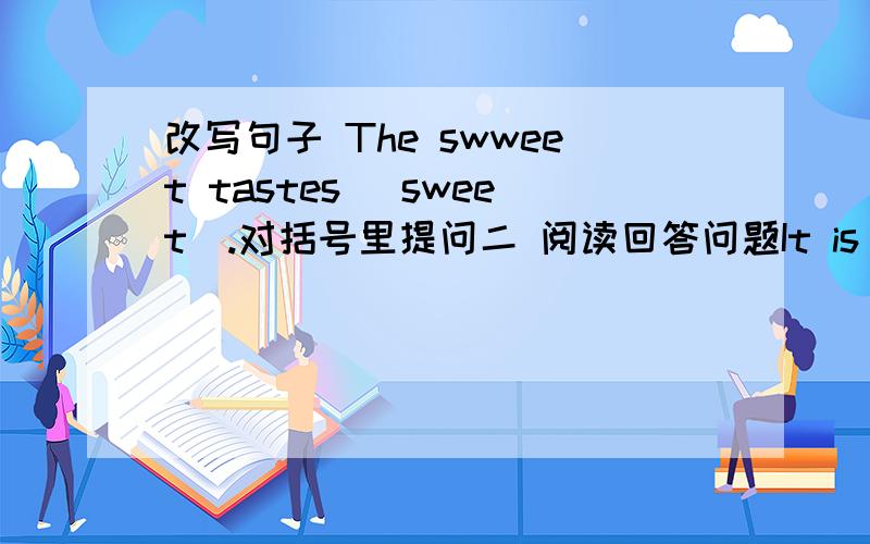 改写句子 The swweet tastes (sweet).对括号里提问二 阅读回答问题It is Sunday today.It's fine.There is a park near my home.So my family and I are in the park now.The park is big and beautiful.We can see many flowers and tres there.There