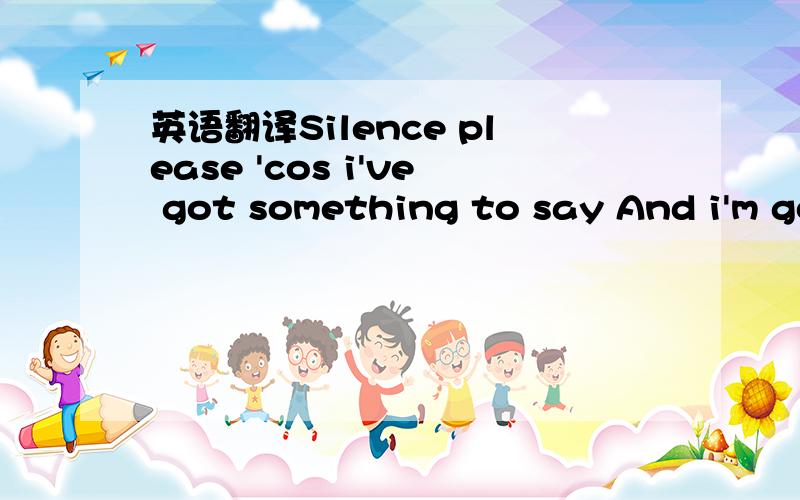 英语翻译Silence please 'cos i've got something to say And i'm going round in circles every day The more i shout the more i hesitate Now that you're gone Now that you're gone Stand up please til i'm done losing my mind And i've thanked you all jus