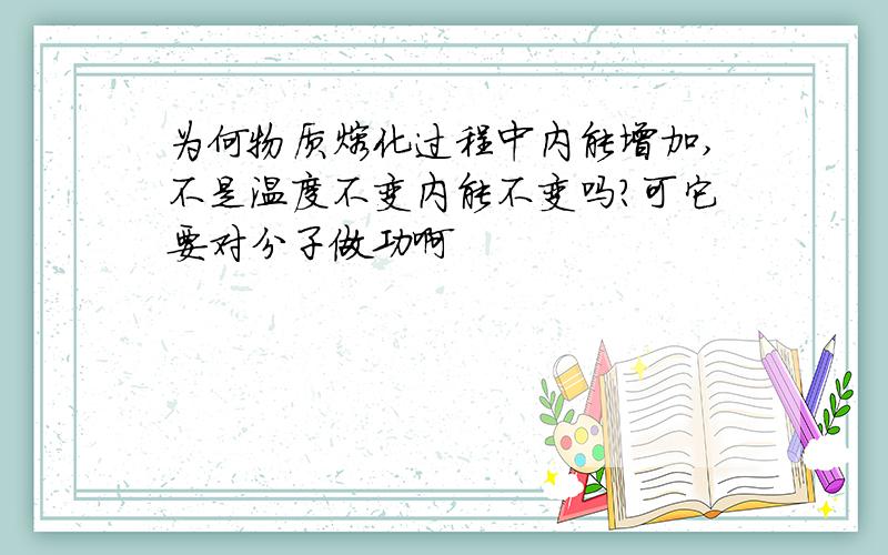 为何物质熔化过程中内能增加,不是温度不变内能不变吗?可它要对分子做功啊