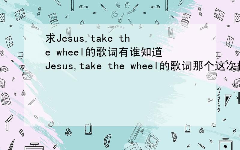 求Jesus,take the wheel的歌词有谁知道Jesus,take the wheel的歌词那个这次格莱美的获奖单曲之一谢阿