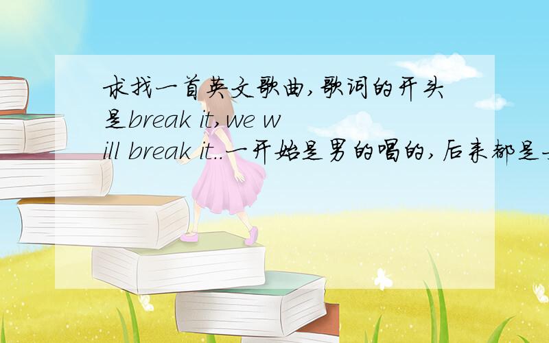 求找一首英文歌曲,歌词的开头是break it,we will break it..一开始是男的唱的,后来都是女的唱的,还有歌词里有i know that something had we know.不是歌舞青春里的.