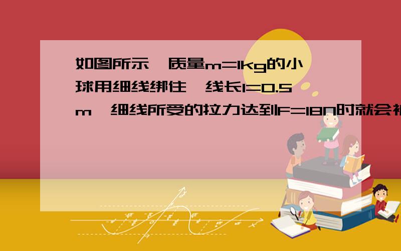 如图所示,质量m=1kg的小球用细线绑住,线长l=0.5m,细线所受的拉力达到F=18N时就会被拉断,当小球如图所示释放后摆到悬点正下方时,细线恰好被拉断,求小球摆到悬点正下方时速度的大小