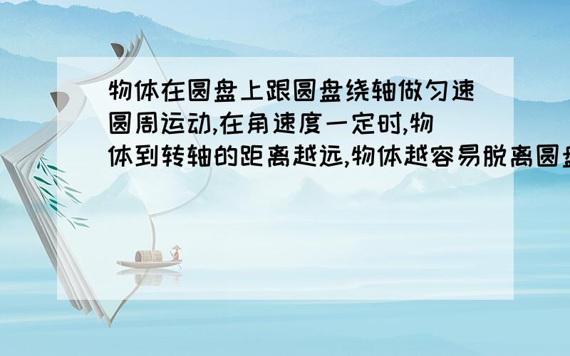 物体在圆盘上跟圆盘绕轴做匀速圆周运动,在角速度一定时,物体到转轴的距离越远,物体越容易脱离圆盘吗?谁能具体解释下