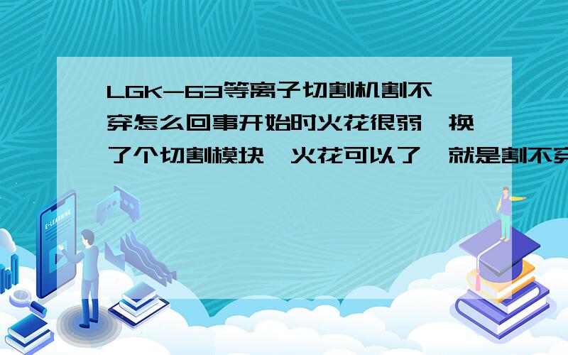 LGK-63等离子切割机割不穿怎么回事开始时火花很弱,换了个切割模块,火花可以了,就是割不穿钢板,老是烧割嘴,