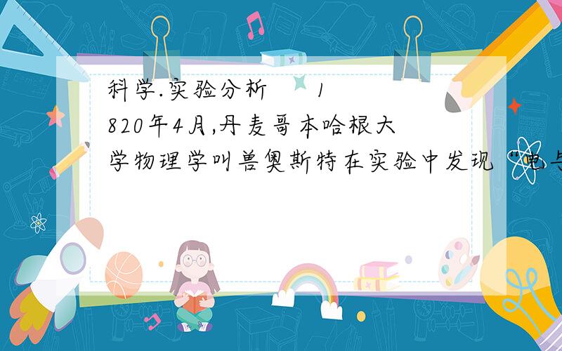 科学.实验分析      1820年4月,丹麦哥本哈根大学物理学叫兽奥斯特在实验中发现“电与磁”存在着联系：1.实验A的实验现象可得出_________________________________2.实验B的实验现象可得出_______________