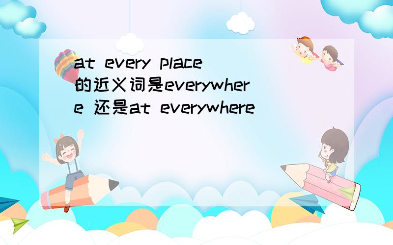 at every place的近义词是everywhere 还是at everywhere