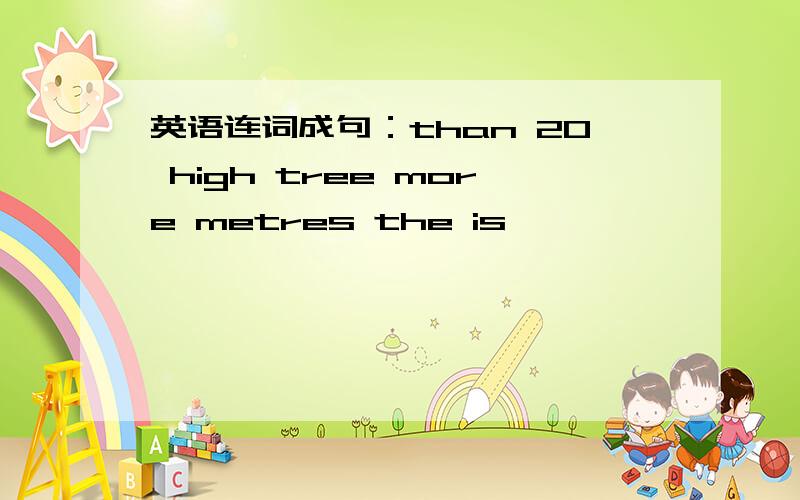 英语连词成句：than 20 high tree more metres the is