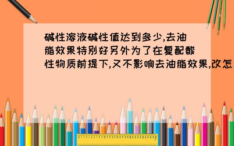 碱性溶液碱性值达到多少,去油脂效果特别好另外为了在复配酸性物质前提下,又不影响去油脂效果,改怎么控制添加量,是否可以用增加碱性值的做法?