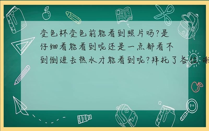 变色杯变色前能看到照片吗?是仔细看能看到呢还是一点都看不到倒进去热水才能看到呢?拜托了各位 谢谢