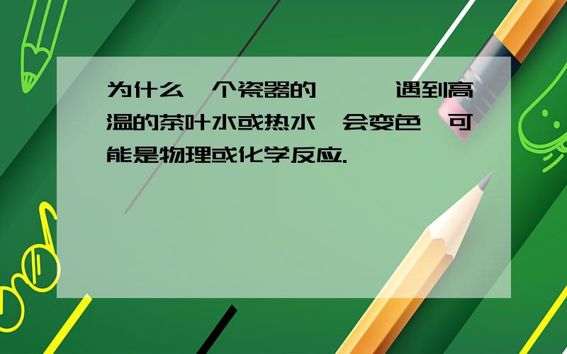 为什么一个瓷器的蟾蜍,遇到高温的茶叶水或热水,会变色,可能是物理或化学反应.