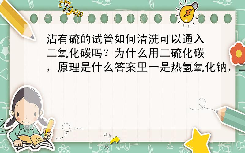 沾有硫的试管如何清洗可以通入二氧化碳吗？为什么用二硫化碳，原理是什么答案里一是热氢氧化钠，二是二氧化碳