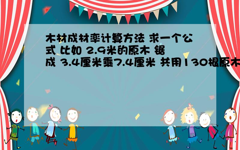 木材成材率计算方法 求一个公式 比如 2.9米的原木 锯成 3.4厘米乘7.4厘米 共用130根原木 生产出12件14乘20比如 2.9米的原木 锯成 3.4厘米乘7.4厘米 共用130根原木 生产出12件14乘20规格的 那么 怎