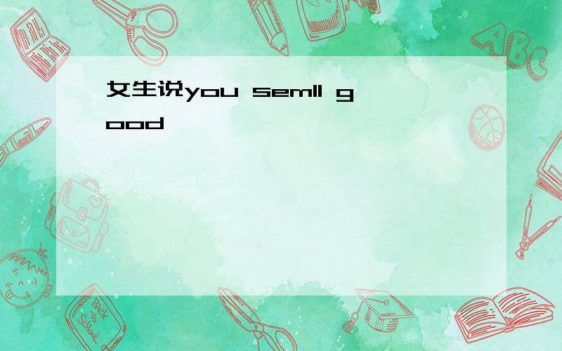 女生说you semll good