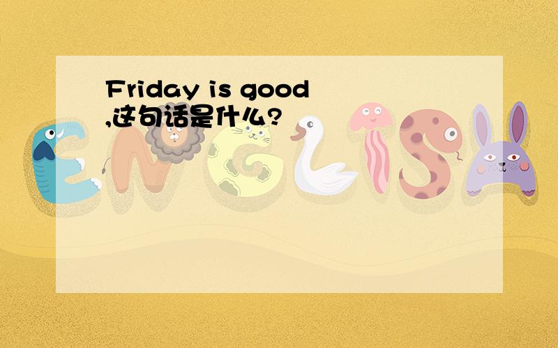 Friday is good,这句话是什么?