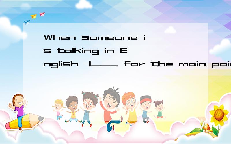 When someone is talking in English,l___ for the main point.那个空里填什么?是liten还是look?我觉得look似乎正确.寻找要点嘛!