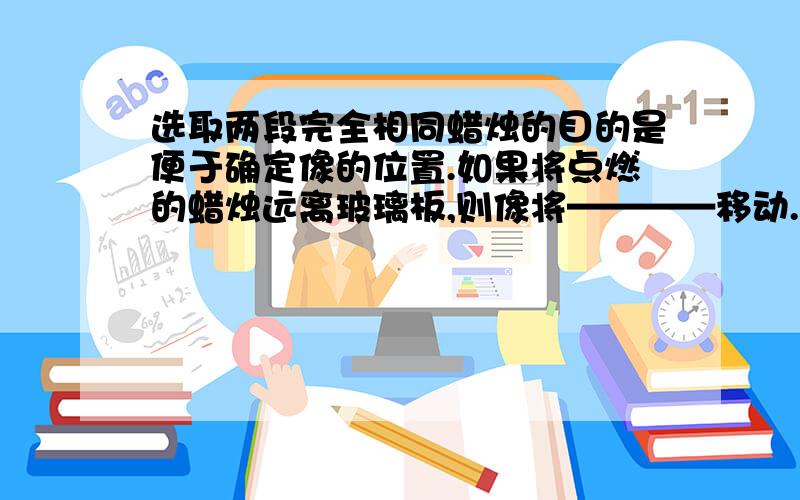 选取两段完全相同蜡烛的目的是便于确定像的位置.如果将点燃的蜡烛远离玻璃板,则像将————移动.