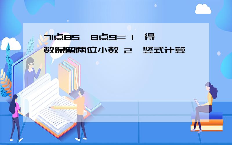 71点85÷8点9= 1、得数保留两位小数 2、竖式计算