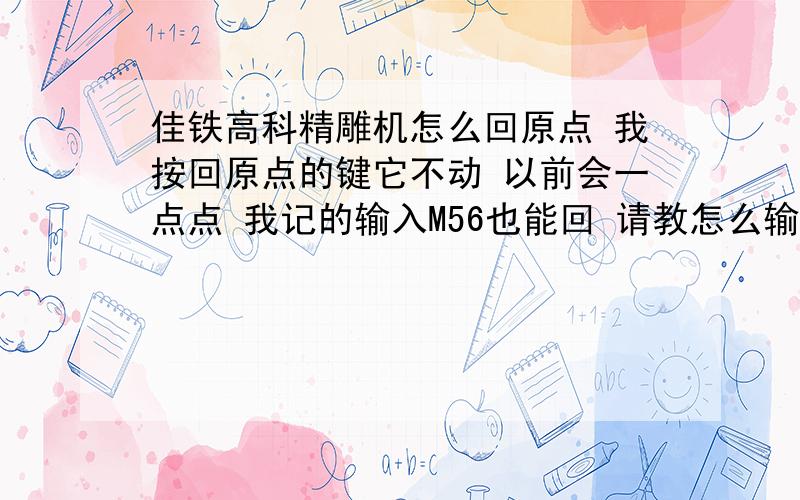 佳铁高科精雕机怎么回原点 我按回原点的键它不动 以前会一点点 我记的输入M56也能回 请教怎么输进去前面的都搞定了 可是我穿文件传不 进去 是我弄不懂？