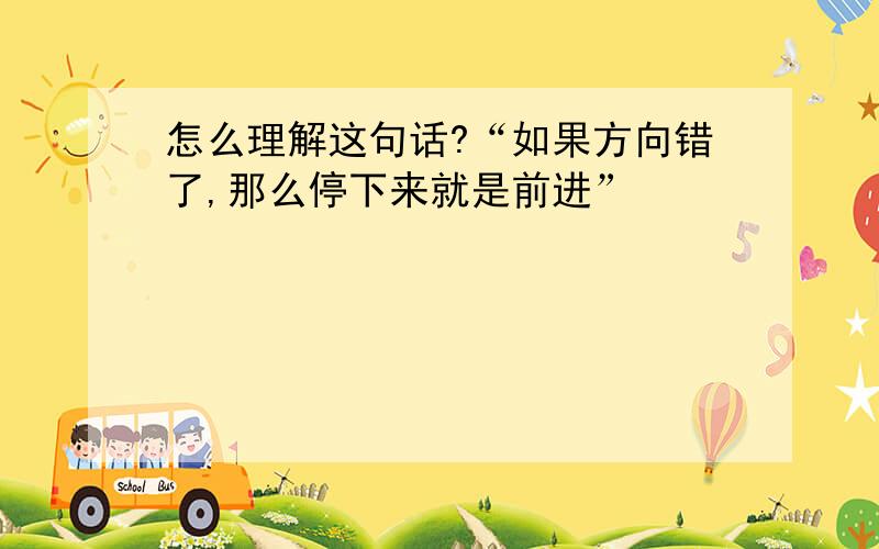 怎么理解这句话?“如果方向错了,那么停下来就是前进”