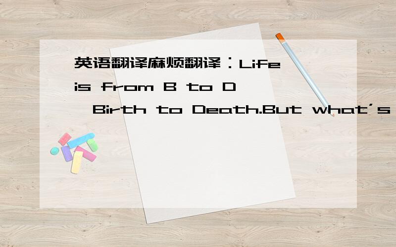 英语翻译麻烦翻译：Life is from B to D,Birth to Death.But what’s between B and It's a C,Choices.When you have choices,choose the best.When you don't have choice,do the best.