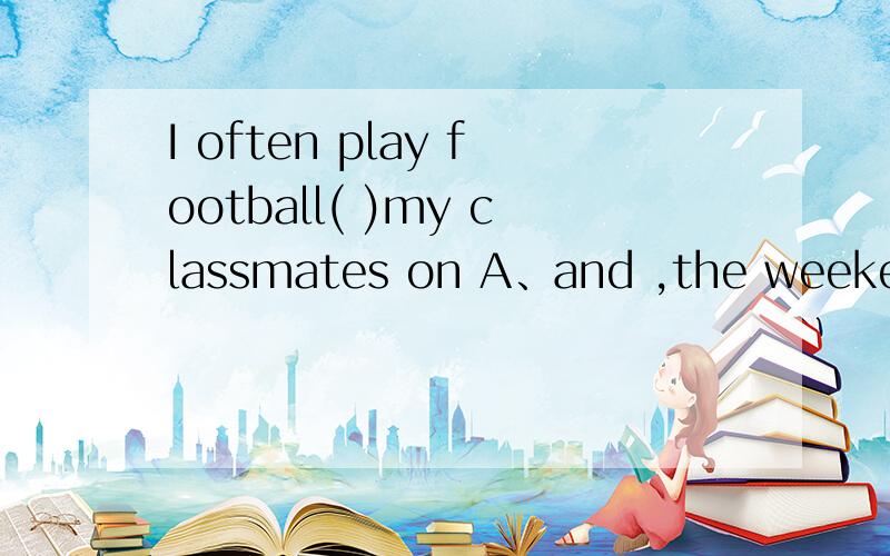 I often play football( )my classmates on A、and ,the weekend B and,weekends C with weekends根据句意,用括号中所给单词的适当形式填空Jim,with his parents,often( )(go)to movies.Jackie Chan and Jet Li are great ( )(actor).Jenny is a go