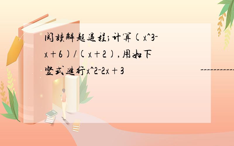 阅读解题过程；计算(x^3-x+6)/(x+2),用如下竖式进行x^2-2x+3                             -------------------------------------                             |x^3+0-x+6   x+2                    |x^3+2x^2                              |-------