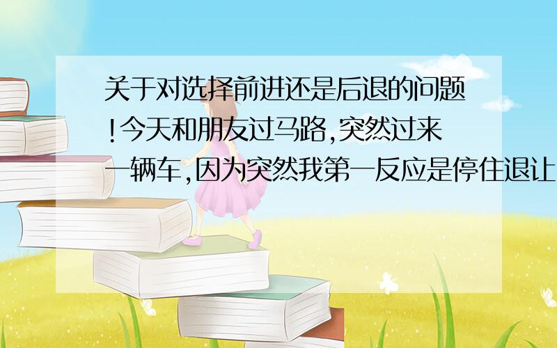 关于对选择前进还是后退的问题!今天和朋友过马路,突然过来一辆车,因为突然我第一反应是停住退让了下,而朋友且快速的跑了过到了对面马路,我想知道这样不同的两种行为是因为性格不同