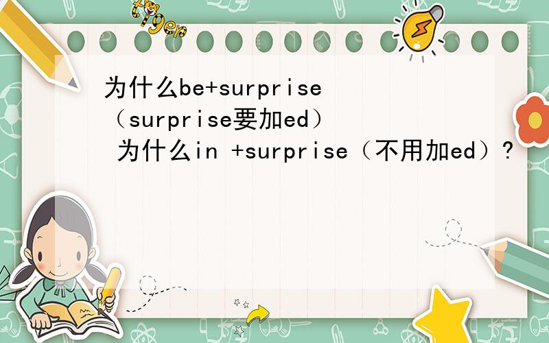 为什么be+surprise（surprise要加ed） 为什么in +surprise（不用加ed）?