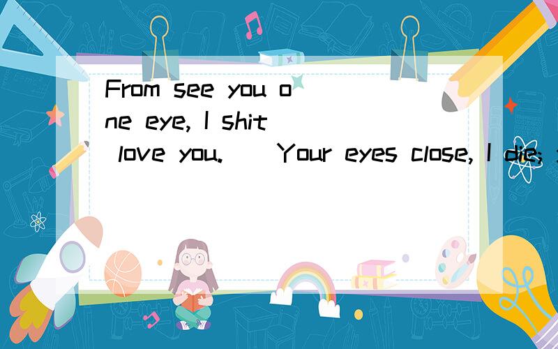 From see you one eye, I shit love you.    Your eyes close, I die; your eyes open, I come back to From see you one eye, I shit love you.  Your eyes close, I die; your eyes open, I come back to live. Your eyes close and open again and again, I die agai