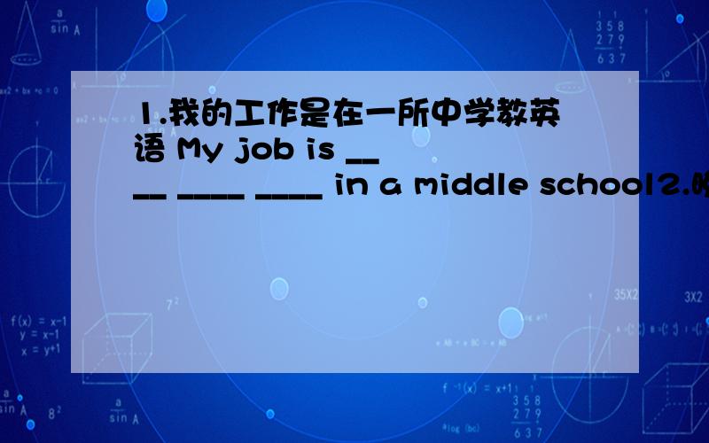 1.我的工作是在一所中学教英语 My job is ____ ____ ____ in a middle school2.晚饭后我们去兜兜风怎么样?What about ______ _______ ______ after dinner?3.One third of the cake ______(eat).