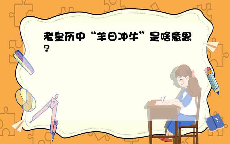 老皇历中“羊日冲牛”是啥意思?