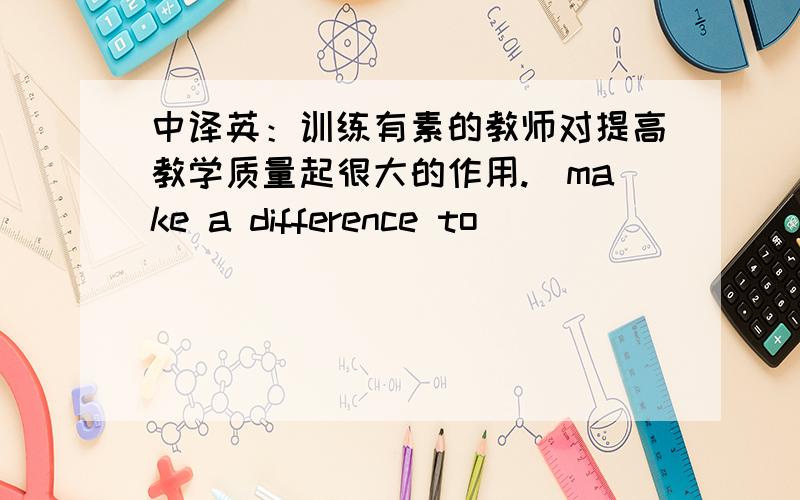 中译英：训练有素的教师对提高教学质量起很大的作用.(make a difference to）