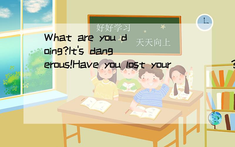 What are you doing?It's dangerous!Have you lost your _____?A.head B.brain C.mind D.heart