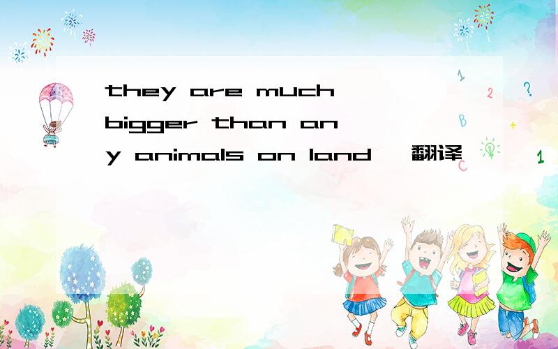 they are much bigger than any animals on land ,翻译