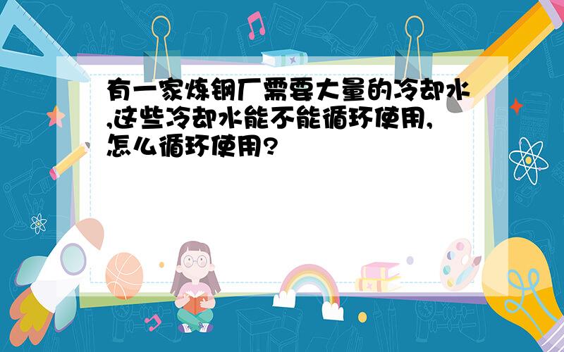 有一家炼钢厂需要大量的冷却水,这些冷却水能不能循环使用,怎么循环使用?