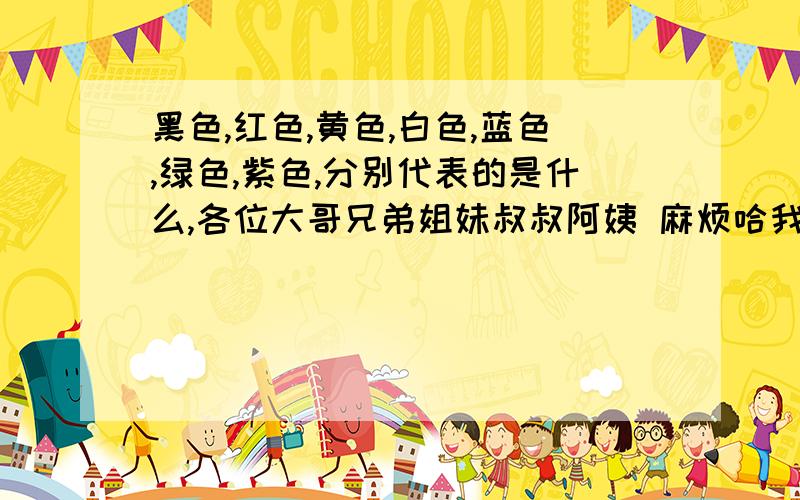 黑色,红色,黄色,白色,蓝色,绿色,紫色,分别代表的是什么,各位大哥兄弟姐妹叔叔阿姨 麻烦哈我要马上知道,