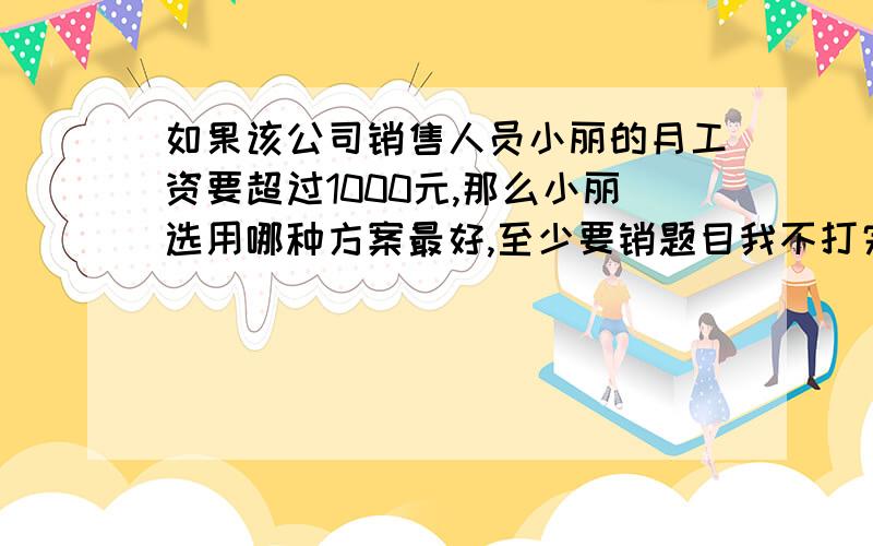 如果该公司销售人员小丽的月工资要超过1000元,那么小丽选用哪种方案最好,至少要销题目我不打完整了,