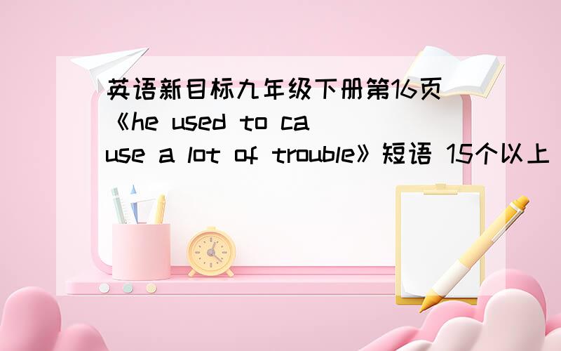 英语新目标九年级下册第16页《he used to cause a lot of trouble》短语 15个以上