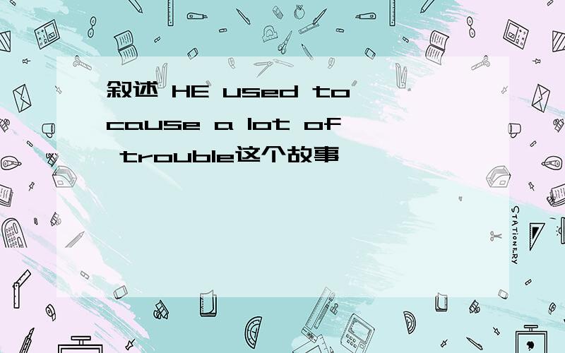 叙述 HE used to cause a lot of trouble这个故事