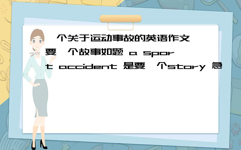 一个关于运动事故的英语作文 要一个故事如题 a sport accident 是要一个story 急