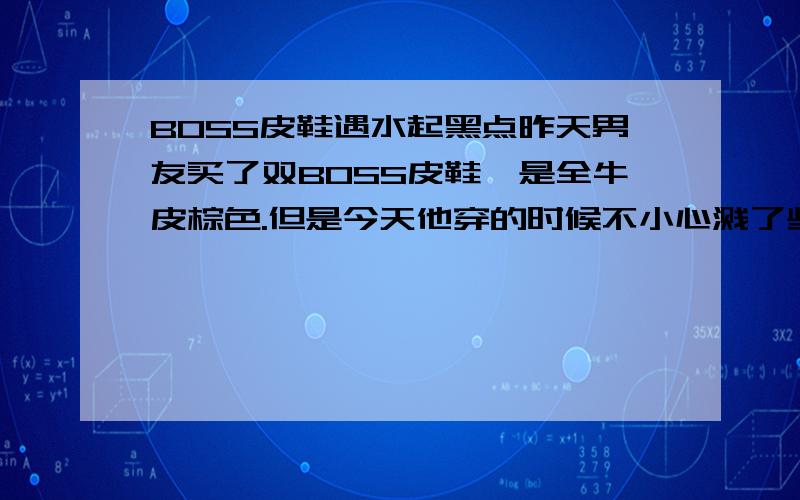 BOSS皮鞋遇水起黑点昨天男友买了双BOSS皮鞋,是全牛皮棕色.但是今天他穿的时候不小心溅了些水上去,然后溅水的地方立刻变成了黑色的点点.但是一干了又回复原色.这属于正常现象吗?是不是