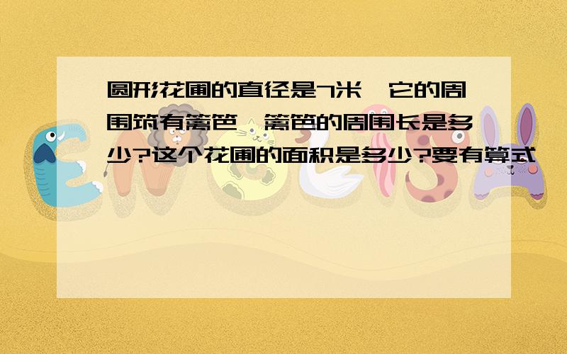 圆形花圃的直径是7米,它的周围筑有篱笆,篱笆的周围长是多少?这个花圃的面积是多少?要有算式,