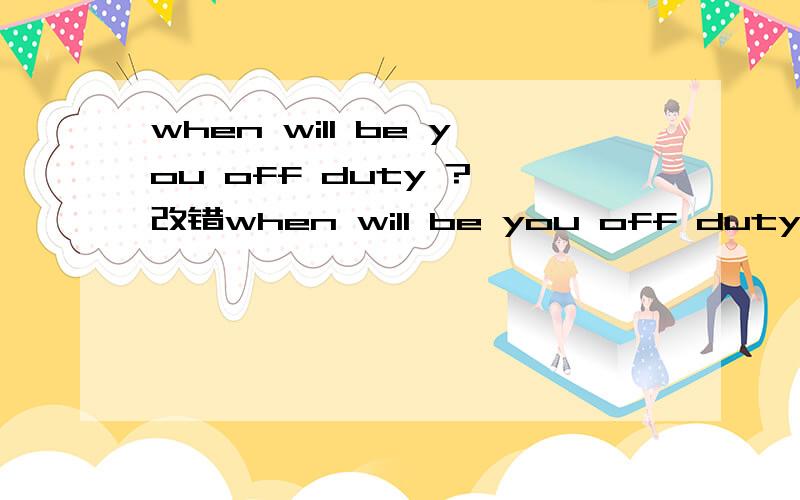 when will be you off duty ? 改错when will be you off duty ?另外 这句话的意思,同义句.还可以怎么说呢?