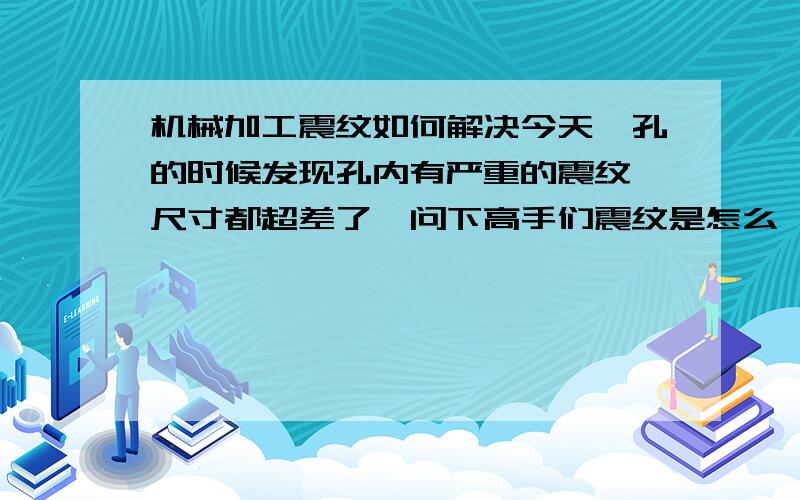 机械加工震纹如何解决今天镗孔的时候发现孔内有严重的震纹,尺寸都超差了,问下高手们震纹是怎么一回事,它的定义,产生的原因,以及解决的方法,希望详细说下!我做的是加工中心,粗镗之后