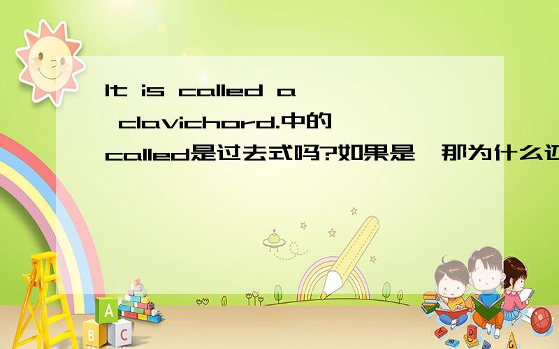 It is called a clavichord.中的called是过去式吗?如果是,那为什么还用is而不是was呢?