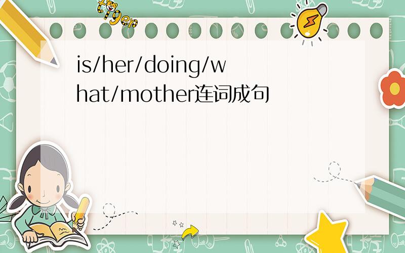 is/her/doing/what/mother连词成句