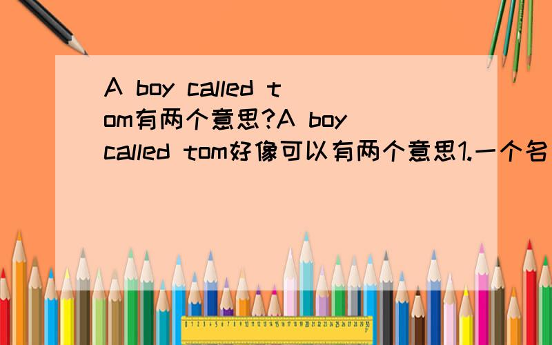 A boy called tom有两个意思?A boy called tom好像可以有两个意思1.一个名叫Tom的男孩2.一个男孩打电话给Tom