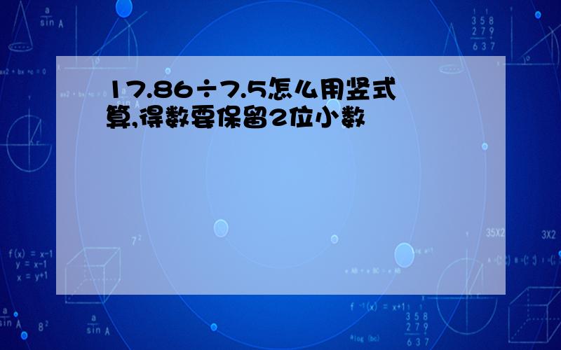 17.86÷7.5怎么用竖式算,得数要保留2位小数