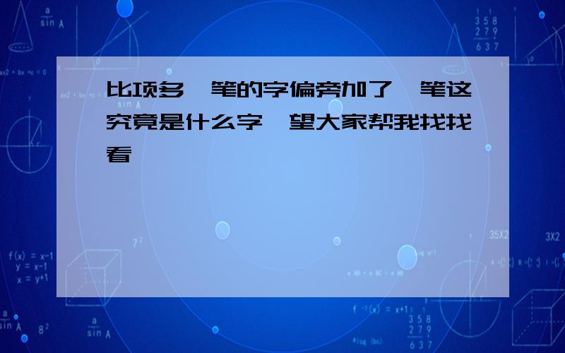 比项多一笔的字偏旁加了一笔这究竟是什么字,望大家帮我找找看,