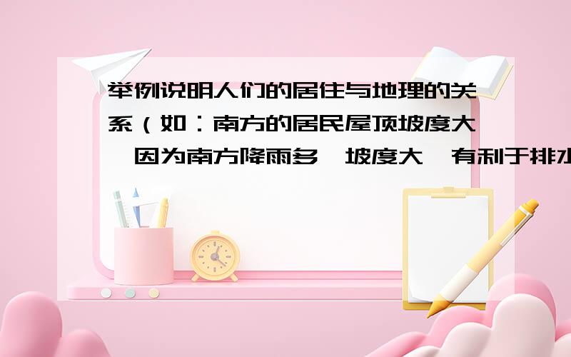 举例说明人们的居住与地理的关系（如：南方的居民屋顶坡度大,因为南方降雨多,坡度大,有利于排水.）